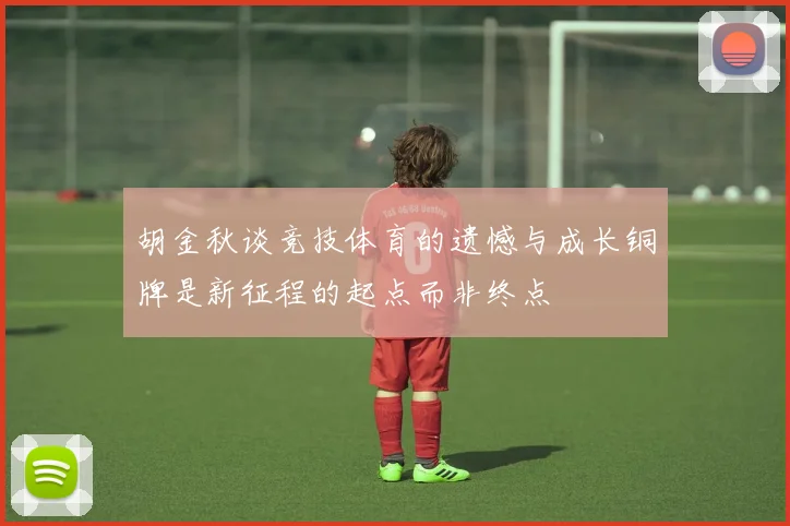 胡金秋谈竞技体育的遗憾与成长铜牌是新征程的起点而非终点