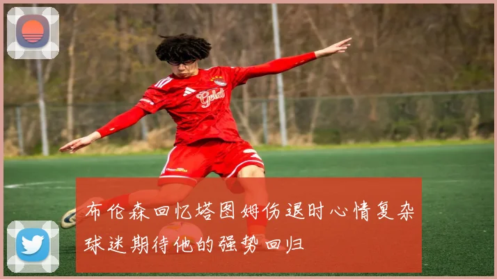 布伦森回忆塔图姆伤退时心情复杂球迷期待他的强势回归