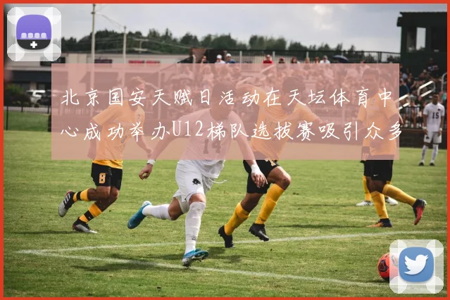 北京国安天赋日活动在天坛体育中心成功举办U12梯队选拔赛吸引众多小球员参与