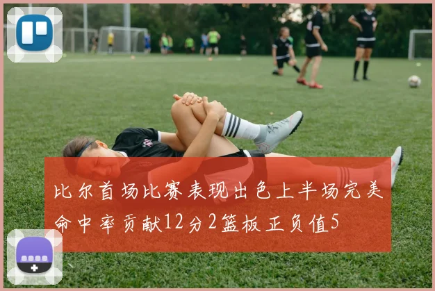 比尔首场比赛表现出色上半场完美命中率贡献12分2篮板正负值5