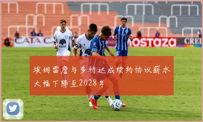 埃姆雷詹与多特达成续约协议薪水大幅下降至2028年