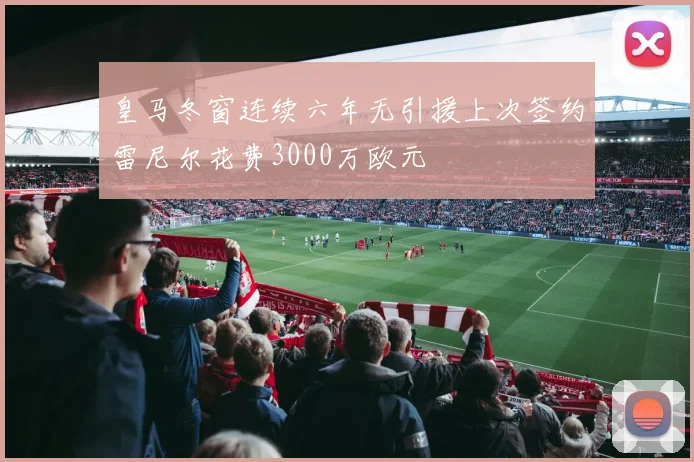 皇马冬窗连续六年无引援上次签约雷尼尔花费3000万欧元