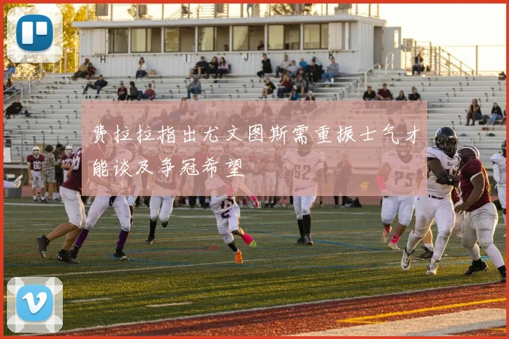 费拉拉指出尤文图斯需重振士气才能谈及争冠希望