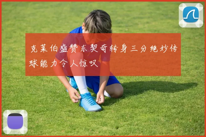 克莱伯盛赞东契奇转身三分绝妙传球能力令人惊叹