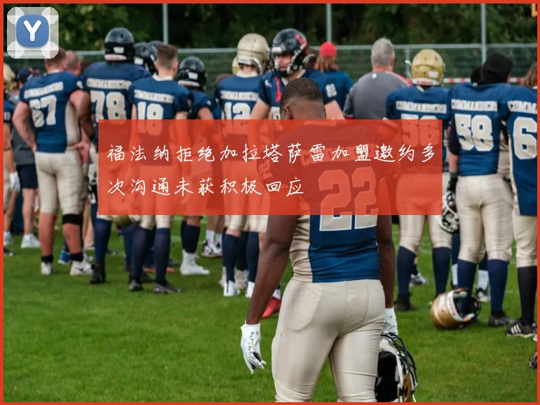 福法纳拒绝加拉塔萨雷加盟邀约多次沟通未获积极回应