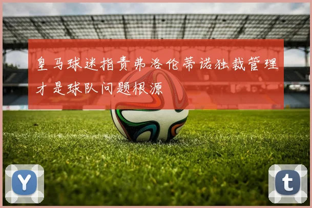 皇马球迷指责弗洛伦蒂诺独裁管理才是球队问题根源