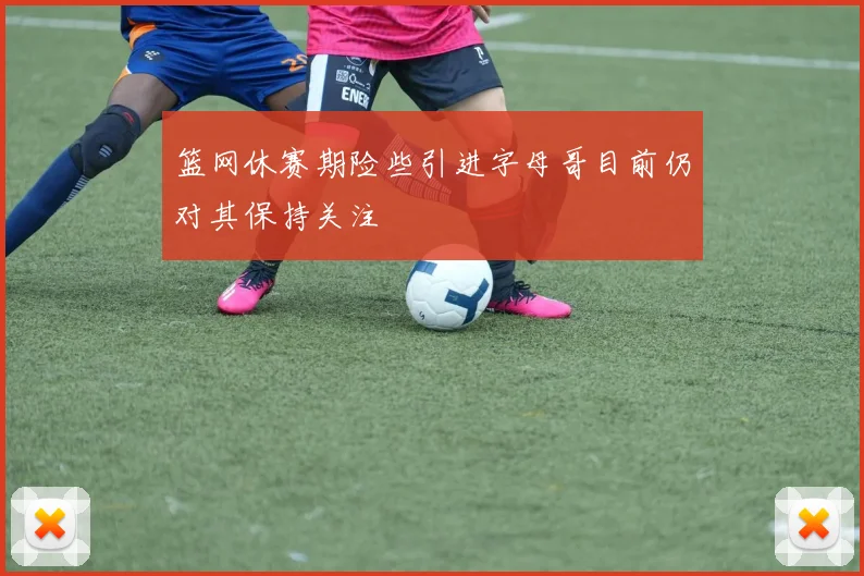 篮网休赛期险些引进字母哥目前仍对其保持关注