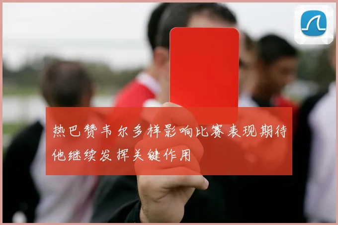 热巴赞韦尔多样影响比赛表现期待他继续发挥关键作用