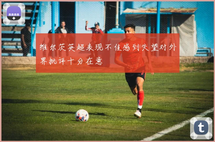 维尔茨英超表现不佳感到失望对外界批评十分在意