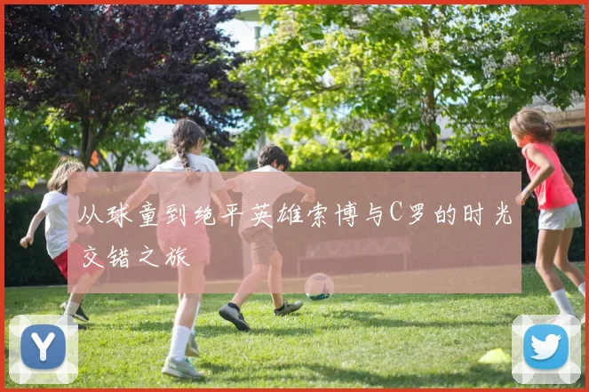 从球童到绝平英雄索博与C罗的时光交错之旅