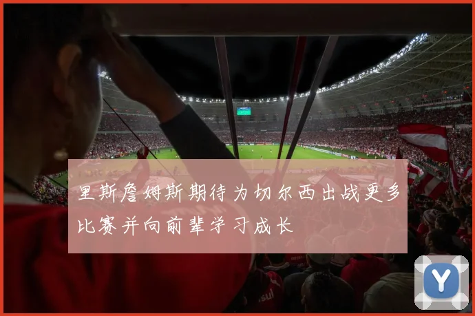 里斯詹姆斯期待为切尔西出战更多比赛并向前辈学习成长