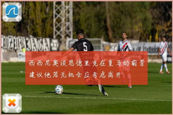 西西尼奥谈恩德里克在皇马的前景建议他若无机会应考虑离开