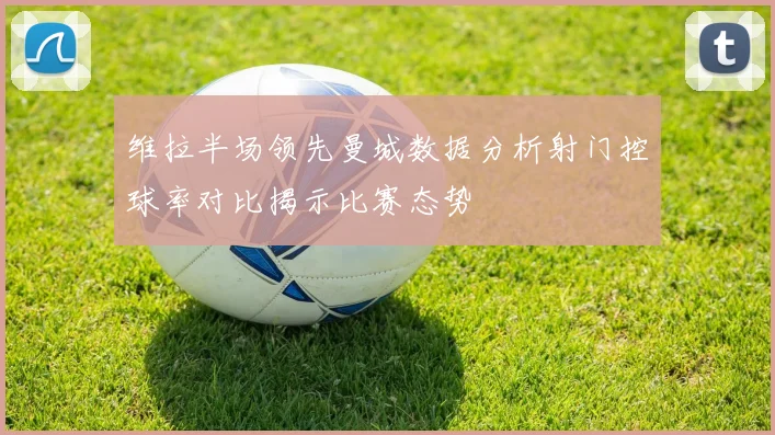 维拉半场领先曼城数据分析射门控球率对比揭示比赛态势