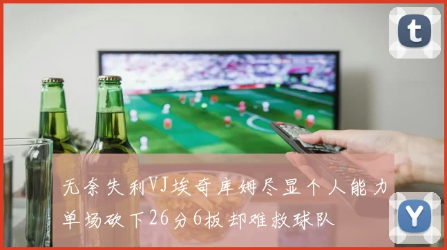 无奈失利VJ埃奇库姆尽显个人能力单场砍下26分6板却难救球队