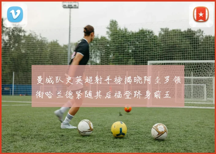 曼城队史英超射手榜揭晓阿圭罗领衔哈兰德紧随其后福登跻身前五